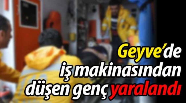 Geyve'de iş makinasından düşen genç yaralandı