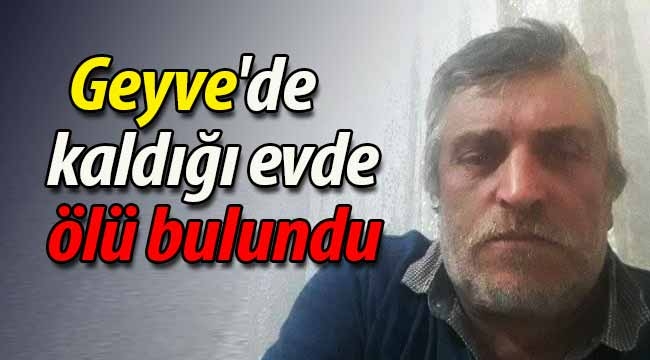 Geyve'de kaldığı evde ölü bulundu