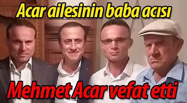 Acar ailesinin baba acısı; Mehmet Acar vefat etti