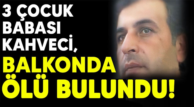 3 çocuk babası kahveci balkonda ölü bulundu!