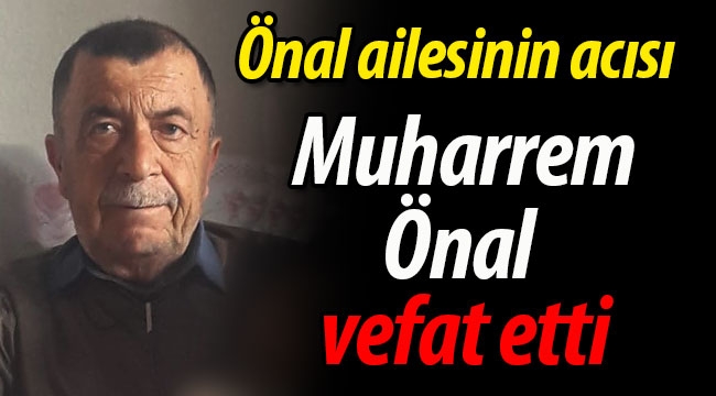 Önal ailesinin acısı: Muharrem Önal vefat etti