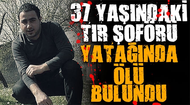 37 yaşındaki tır şoförü yatağında ölü bulundu