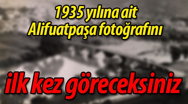 1935 yılına ait Alifuatpaşa fotoğrafını ilk kez göreceksiniz.