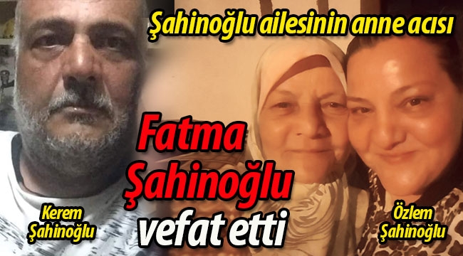 Şahinoğlu ailesinin anne acısı; Fatma Şahinoğlu vefat etti