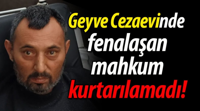 Geyve Cezaevinde fenalaşan mahkum kurtarılamadı!